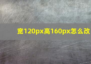 宽120px高160px怎么改