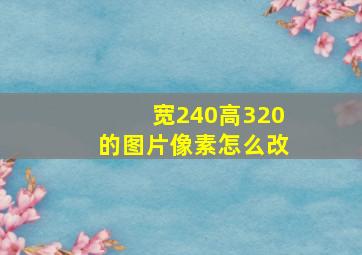 宽240高320的图片像素怎么改