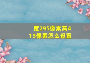 宽295像素高413像素怎么设置