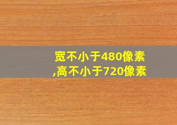 宽不小于480像素,高不小于720像素