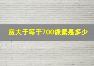 宽大于等于700像素是多少