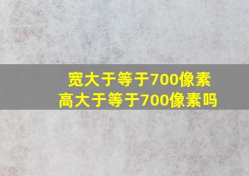 宽大于等于700像素高大于等于700像素吗