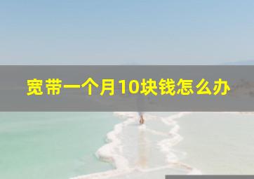 宽带一个月10块钱怎么办