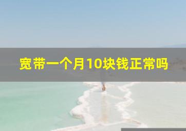 宽带一个月10块钱正常吗