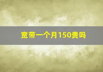 宽带一个月150贵吗