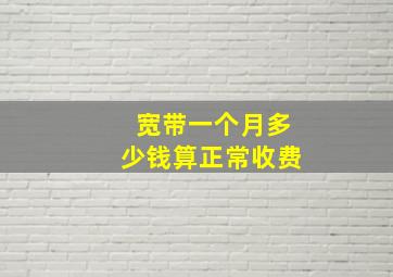 宽带一个月多少钱算正常收费