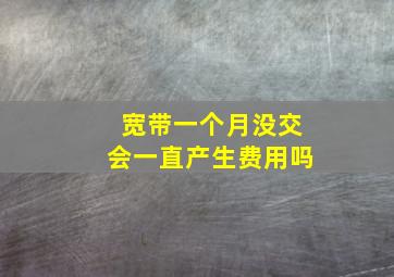 宽带一个月没交会一直产生费用吗