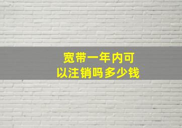 宽带一年内可以注销吗多少钱