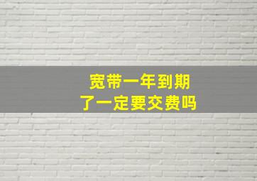 宽带一年到期了一定要交费吗