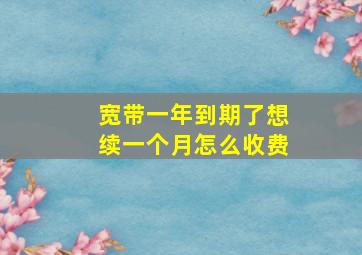 宽带一年到期了想续一个月怎么收费