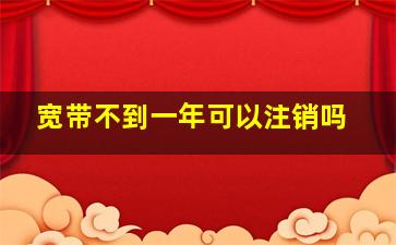 宽带不到一年可以注销吗