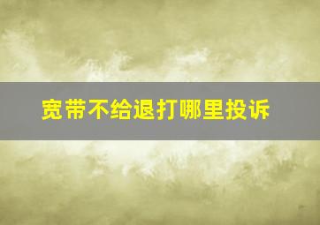 宽带不给退打哪里投诉