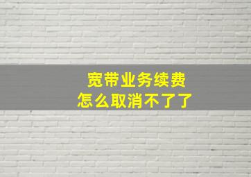 宽带业务续费怎么取消不了了