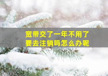 宽带交了一年不用了要去注销吗怎么办呢