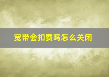 宽带会扣费吗怎么关闭