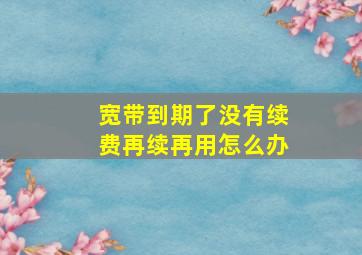 宽带到期了没有续费再续再用怎么办