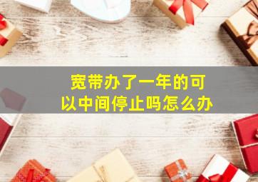 宽带办了一年的可以中间停止吗怎么办