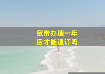 宽带办理一年后才能退订吗