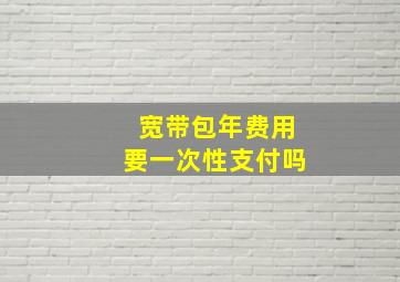 宽带包年费用要一次性支付吗