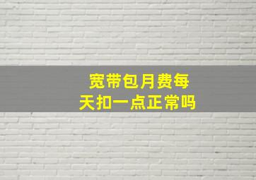 宽带包月费每天扣一点正常吗