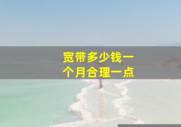 宽带多少钱一个月合理一点