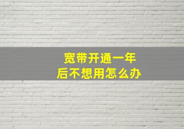 宽带开通一年后不想用怎么办