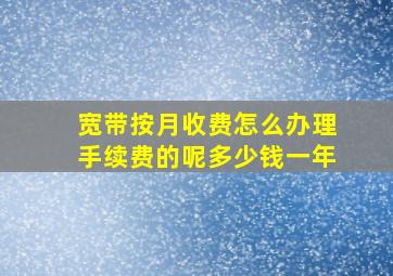 宽带按月收费怎么办理手续费的呢多少钱一年