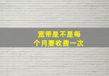 宽带是不是每个月要收费一次