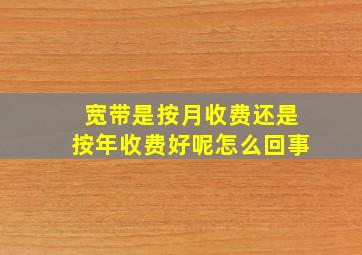 宽带是按月收费还是按年收费好呢怎么回事