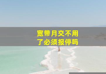 宽带月交不用了必须报停吗