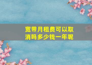 宽带月租费可以取消吗多少钱一年呢