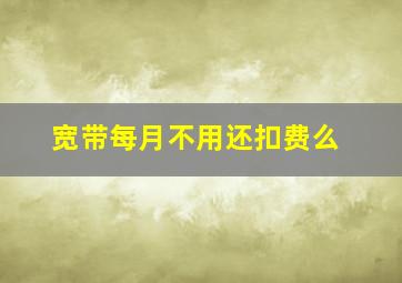 宽带每月不用还扣费么