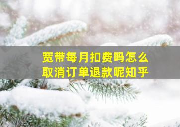 宽带每月扣费吗怎么取消订单退款呢知乎