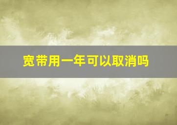 宽带用一年可以取消吗