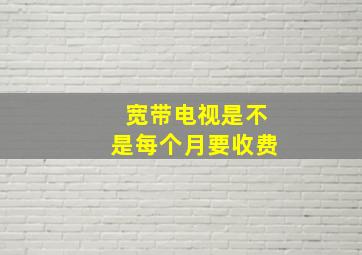 宽带电视是不是每个月要收费