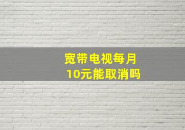 宽带电视每月10元能取消吗