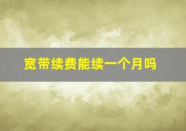 宽带续费能续一个月吗