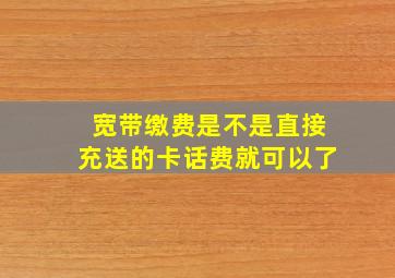 宽带缴费是不是直接充送的卡话费就可以了