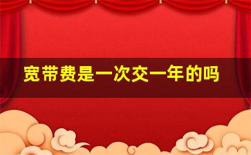 宽带费是一次交一年的吗