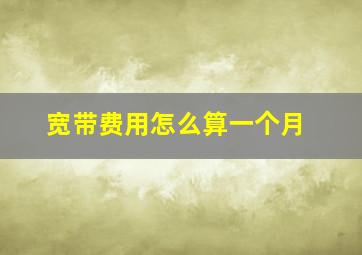 宽带费用怎么算一个月