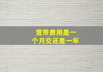 宽带费用是一个月交还是一年