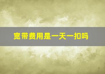 宽带费用是一天一扣吗