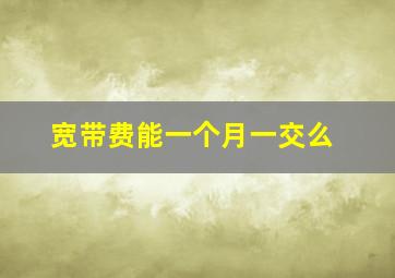 宽带费能一个月一交么