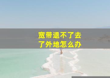 宽带退不了去了外地怎么办