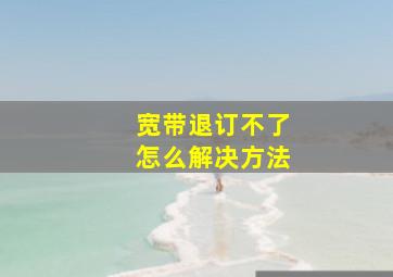 宽带退订不了怎么解决方法