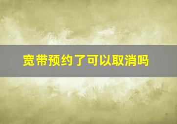 宽带预约了可以取消吗