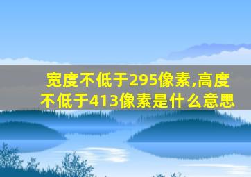 宽度不低于295像素,高度不低于413像素是什么意思