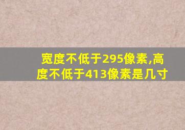 宽度不低于295像素,高度不低于413像素是几寸