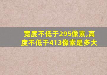 宽度不低于295像素,高度不低于413像素是多大