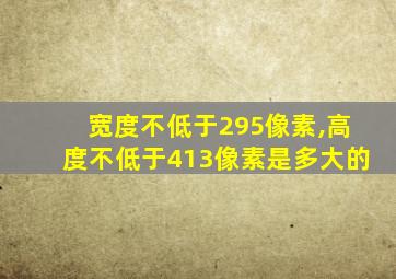 宽度不低于295像素,高度不低于413像素是多大的